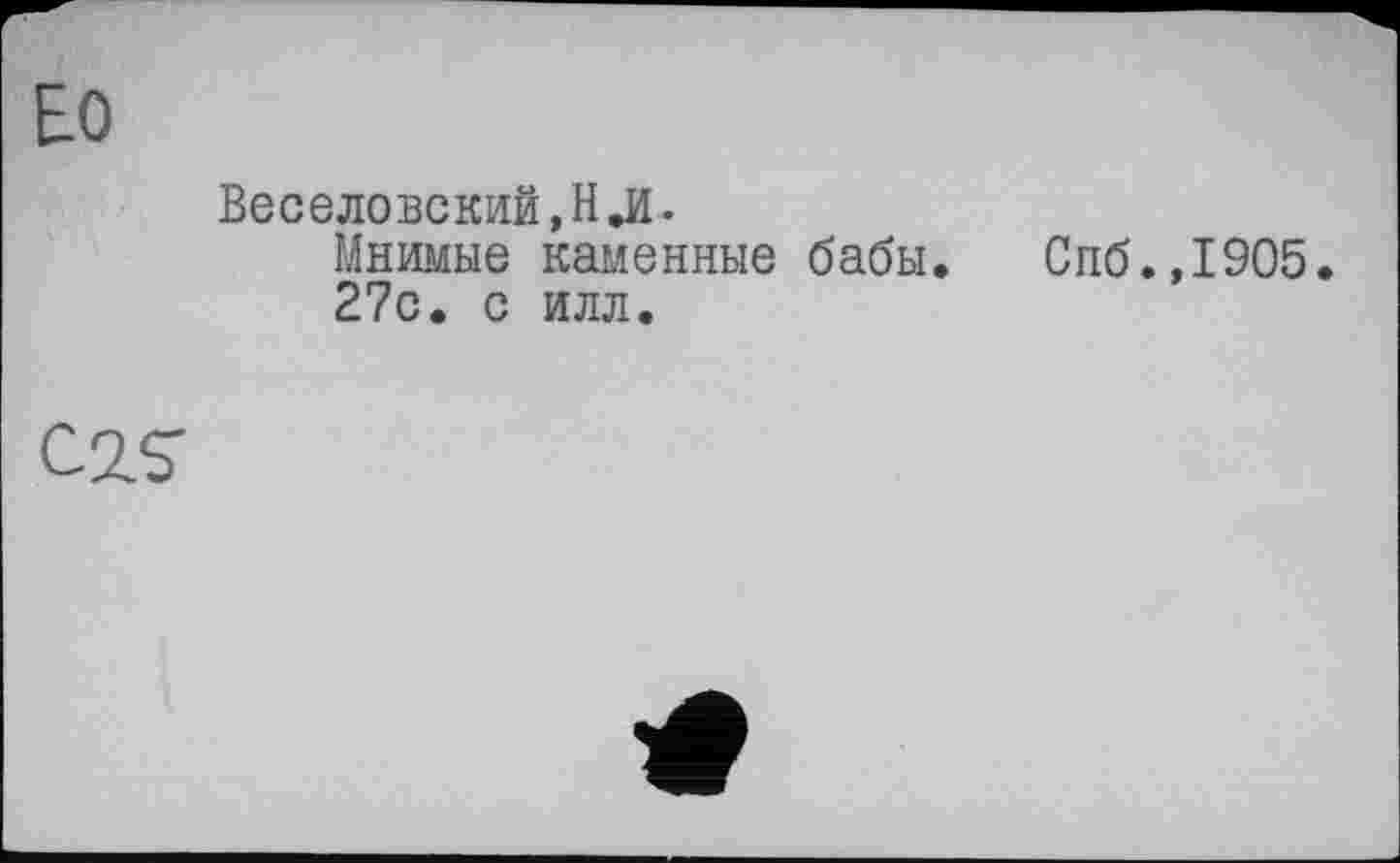 ﻿Е.0
Веселовский,НЛ-Мнимые каменные бабы. Спб.,1905. 27с. с илл.
C2S